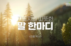 지도자의  따뜻한  말  한마디  - 한 홍 목사 -